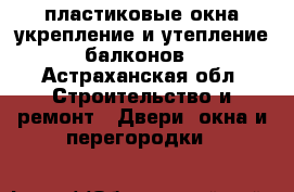 пластиковые окна укрепление и утепление балконов - Астраханская обл. Строительство и ремонт » Двери, окна и перегородки   